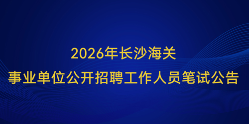 2026年长沙海关事业单位公开招聘工作人员笔试公告